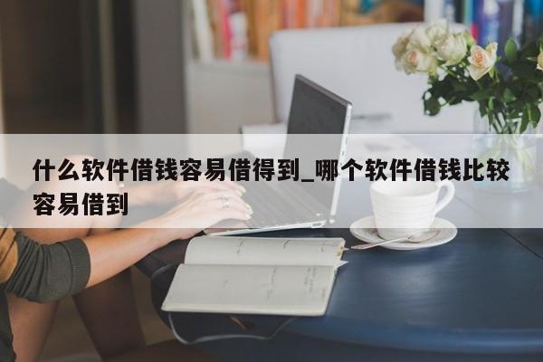 什么软件借钱容易借得到_哪个软件借钱比较容易借到