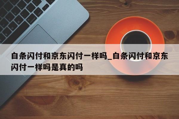 白条闪付和京东闪付一样吗_白条闪付和京东闪付一样吗是真的吗