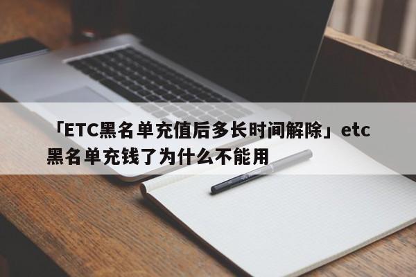 「ETC黑名单充值后多长时间解除」etc黑名单充钱了为什么不能用