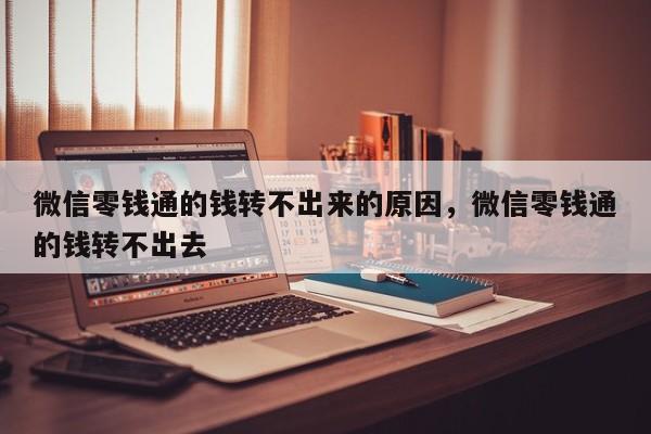 微信零钱通的钱转不出来的原因，微信零钱通的钱转不出去