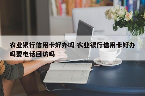 农业银行信用卡好办吗 农业银行信用卡好办吗要电话回访吗