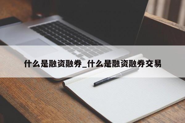 什么是融资融券_什么是融资融券交易