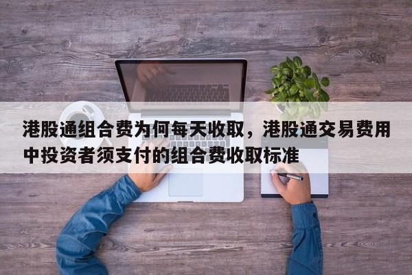 港股通组合费为何每天收取，港股通交易费用中投资者须支付的组合费收取标准