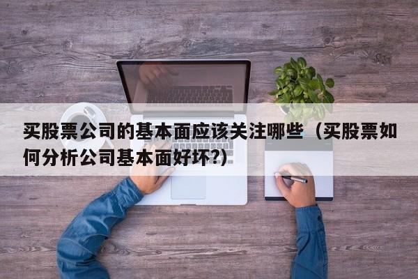 买股票公司的基本面应该关注哪些（买股票如何分析公司基本面好坏?）