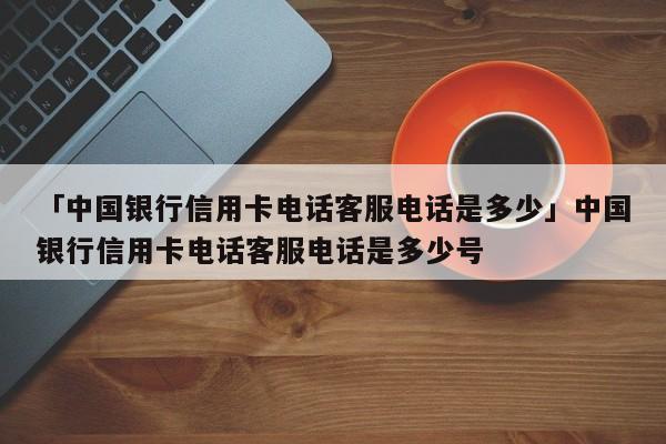「中国银行信用卡电话客服电话是多少」中国银行信用卡电话客服电话是多少号