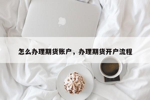 怎么办理期货账户，办理期货开户流程