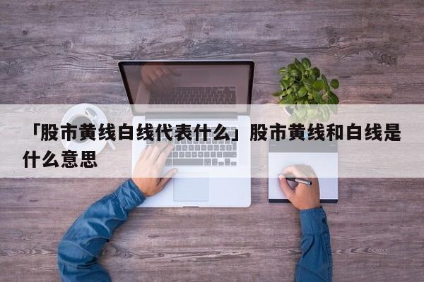 「股市黄线白线代表什么」股市黄线和白线是什么意思