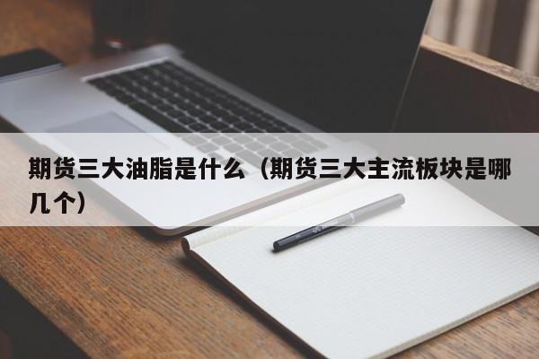 期货三大油脂是什么（期货三大主流板块是哪几个）