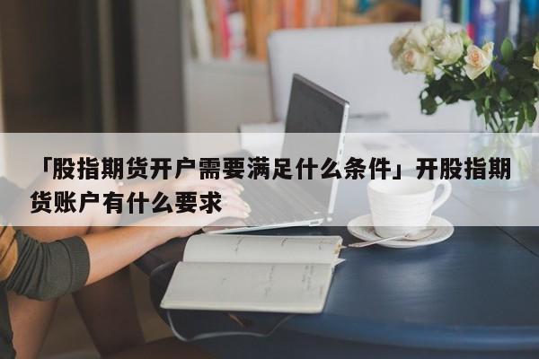 「股指期货开户需要满足什么条件」开股指期货账户有什么要求