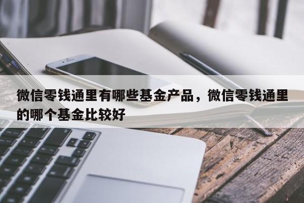 微信零钱通里有哪些基金产品，微信零钱通里的哪个基金比较好