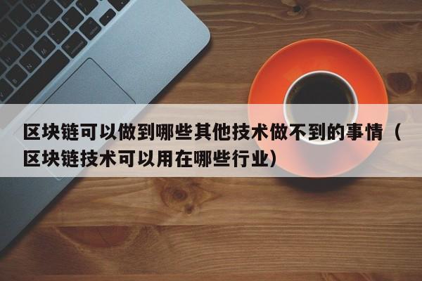 区块链可以做到哪些其他技术做不到的事情（区块链技术可以用在哪些行业）