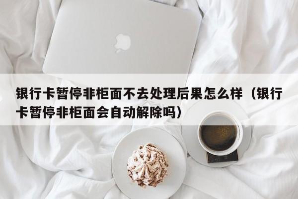 银行卡暂停非柜面不去处理后果怎么样（银行卡暂停非柜面会自动解除吗）