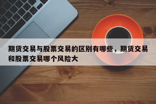 期货交易与股票交易的区别有哪些，期货交易和股票交易哪个风险大