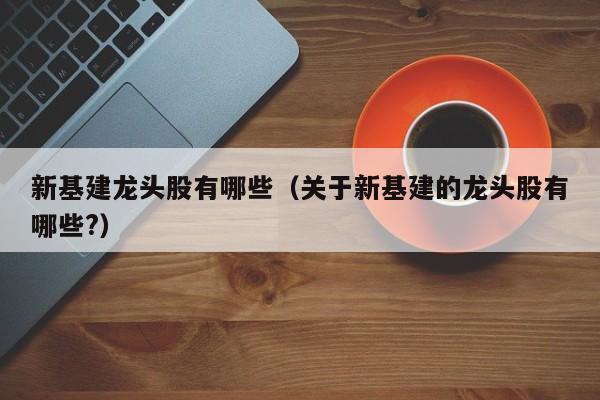 新基建龙头股有哪些（关于新基建的龙头股有哪些?）