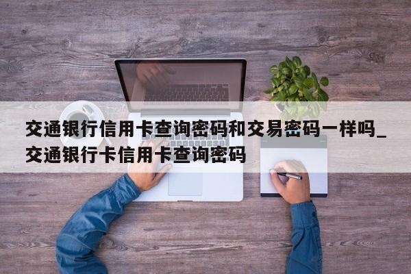 交通银行信用卡查询密码和交易密码一样吗_交通银行卡信用卡查询密码
