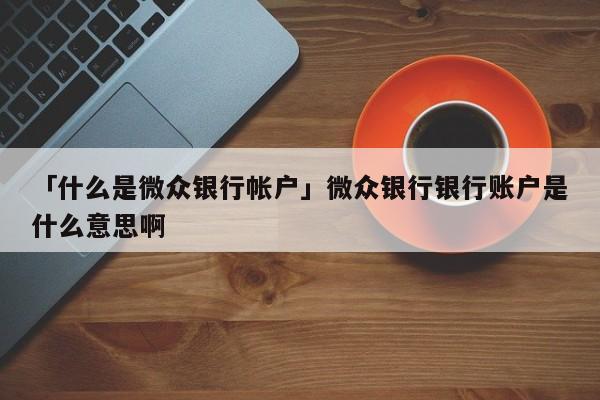 「什么是微众银行帐户」微众银行银行账户是什么意思啊
