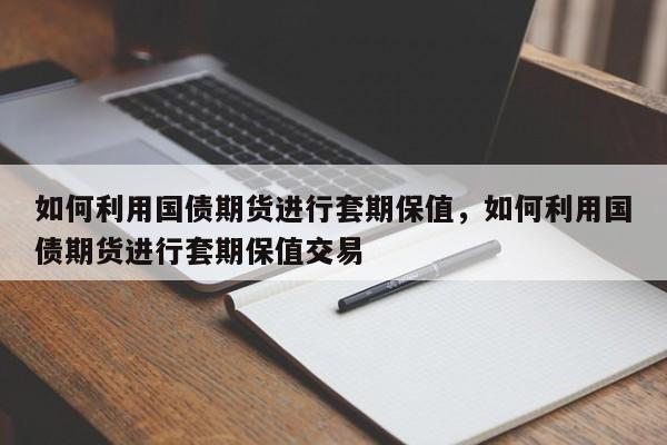 如何利用国债期货进行套期保值，如何利用国债期货进行套期保值交易