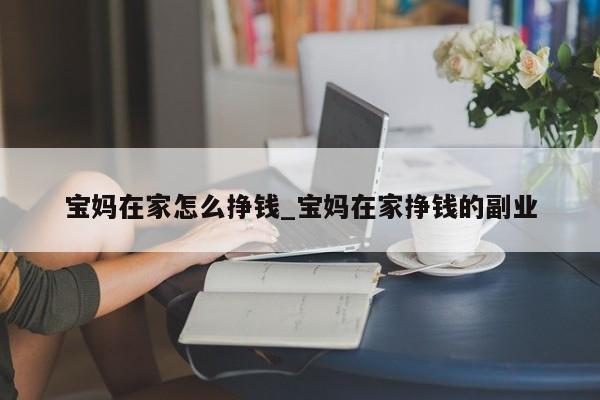 宝妈在家怎么挣钱_宝妈在家挣钱的副业
