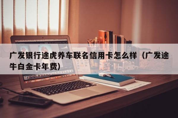 广发银行途虎养车联名信用卡怎么样（广发途牛白金卡年费）