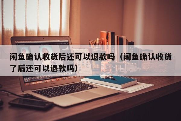 闲鱼确认收货后还可以退款吗（闲鱼确认收货了后还可以退款吗）