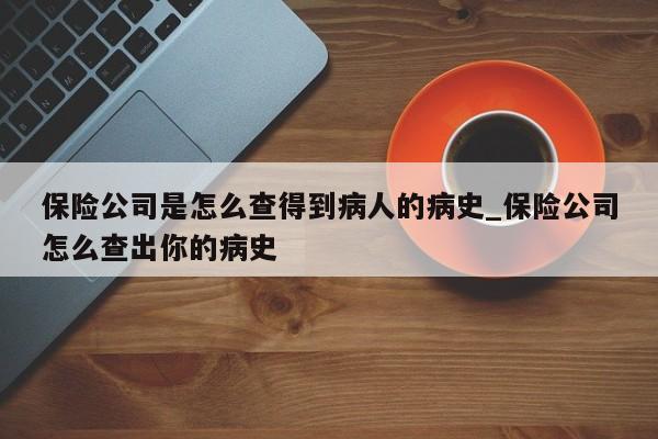 保险公司是怎么查得到病人的病史_保险公司怎么查出你的病史