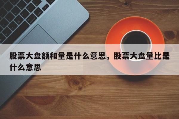 股票大盘额和量是什么意思，股票大盘量比是什么意思