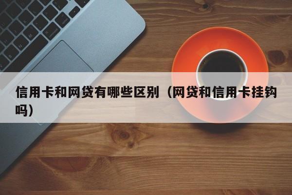 信用卡和网贷有哪些区别（网贷和信用卡挂钩吗）