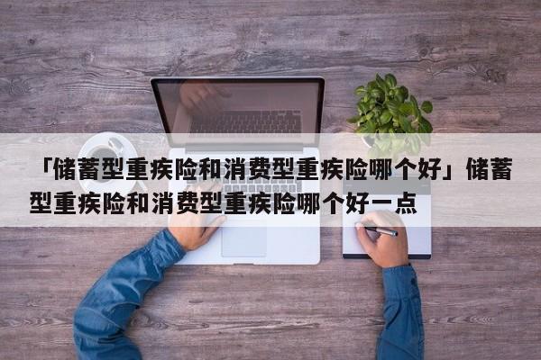 「储蓄型重疾险和消费型重疾险哪个好」储蓄型重疾险和消费型重疾险哪个好一点