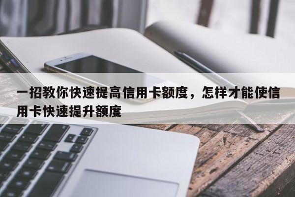 一招教你快速提高信用卡额度，怎样才能使信用卡快速提升额度