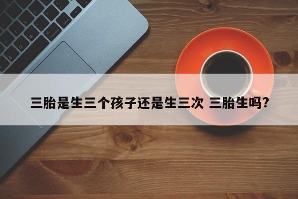 三胎是生三个孩子还是生三次 三胎生吗?