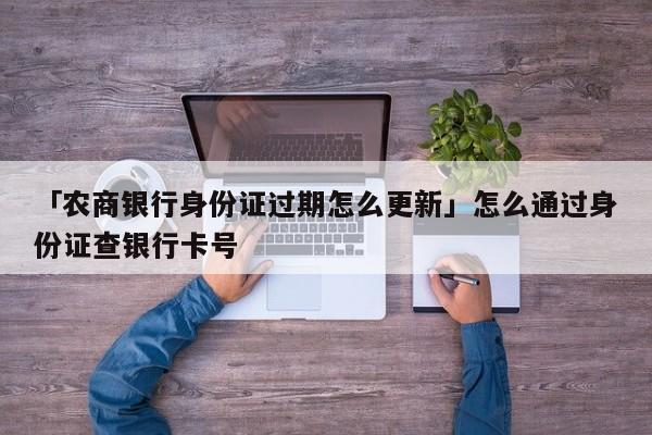 「农商银行身份证过期怎么更新」怎么通过身份证查银行卡号