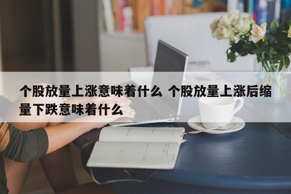 个股放量上涨意味着什么 个股放量上涨后缩量下跌意味着什么