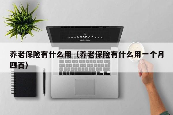 养老保险有什么用（养老保险有什么用一个月四百）
