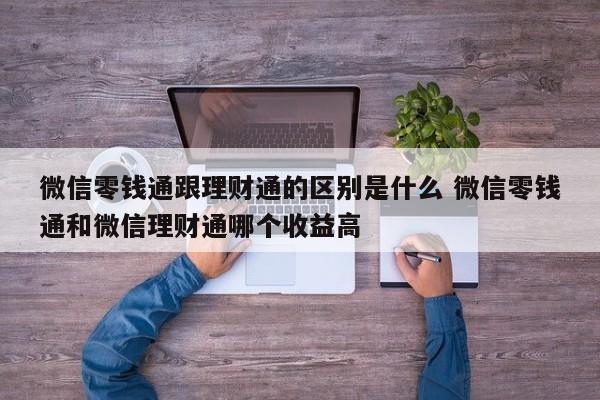微信零钱通跟理财通的区别是什么 微信零钱通和微信理财通哪个收益高
