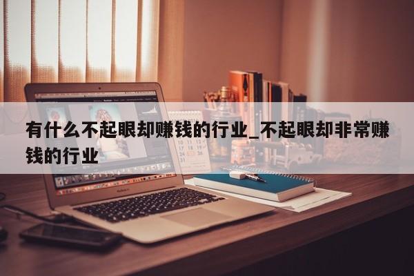 有什么不起眼却赚钱的行业_不起眼却非常赚钱的行业