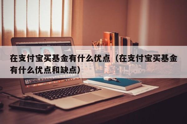在支付宝买基金有什么优点（在支付宝买基金有什么优点和缺点）