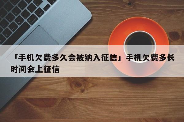 「手机欠费多久会被纳入征信」手机欠费多长时间会上征信