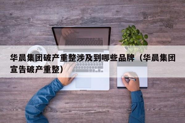 华晨集团破产重整涉及到哪些品牌（华晨集团宣告破产重整）