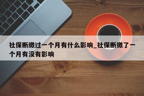 社保断缴过一个月有什么影响_社保断缴了一个月有没有影响