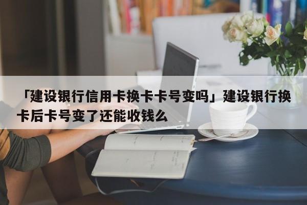 「建设银行信用卡换卡卡号变吗」建设银行换卡后卡号变了还能收钱么