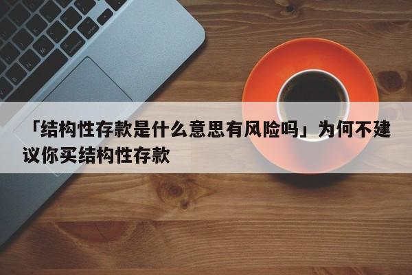 「结构性存款是什么意思有风险吗」为何不建议你买结构性存款