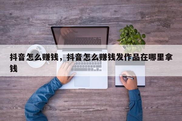 抖音怎么赚钱，抖音怎么赚钱发作品在哪里拿钱