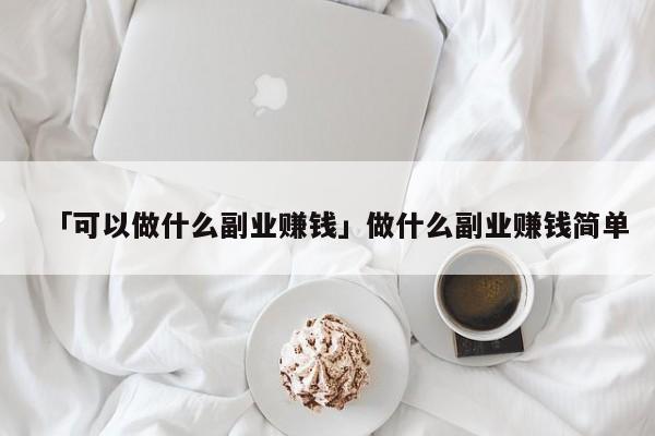「可以做什么副业赚钱」做什么副业赚钱简单
