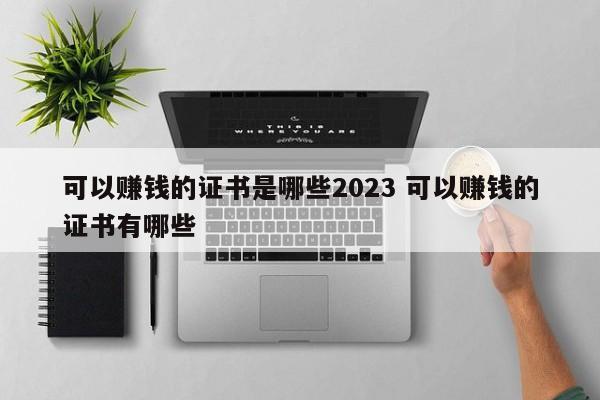 可以赚钱的证书是哪些2023 可以赚钱的证书有哪些