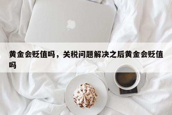黄金会贬值吗，关税问题解决之后黄金会贬值吗