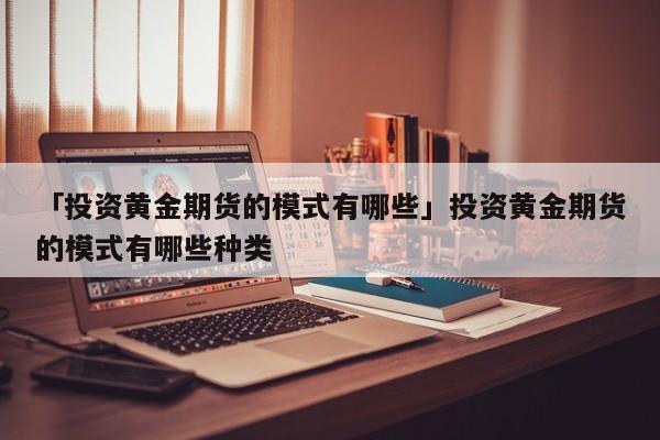 「投资黄金期货的模式有哪些」投资黄金期货的模式有哪些种类