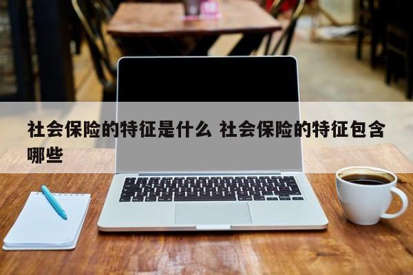 社会保险的特征是什么 社会保险的特征包含哪些