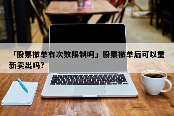 「股票撤单有次数限制吗」股票撤单后可以重新卖出吗?
