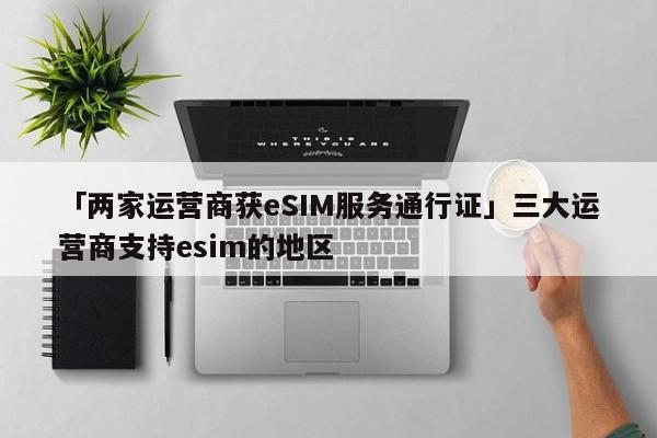 「两家运营商获eSIM服务通行证」三大运营商支持esim的地区