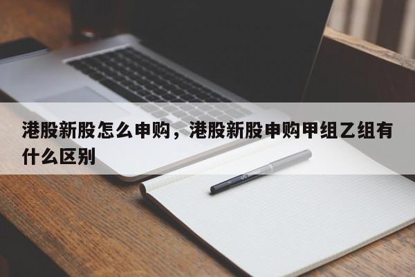 港股新股怎么申购，港股新股申购甲组乙组有什么区别
